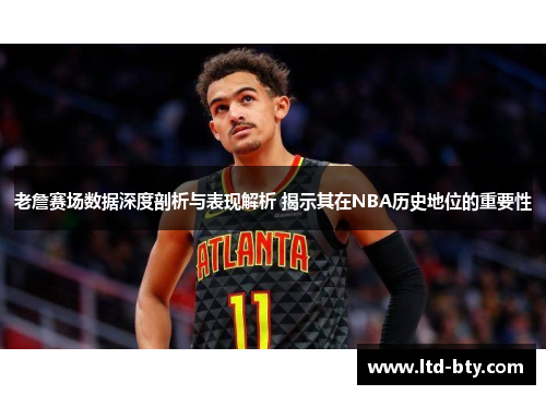 老詹赛场数据深度剖析与表现解析 揭示其在NBA历史地位的重要性