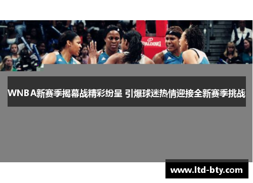 WNBA新赛季揭幕战精彩纷呈 引爆球迷热情迎接全新赛季挑战