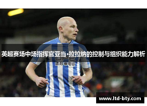 英超赛场中场指挥官亚当·拉拉纳的控制与组织能力解析