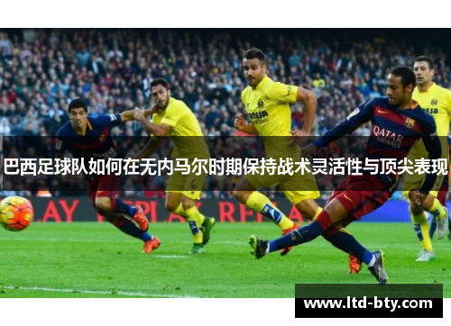 巴西足球队如何在无内马尔时期保持战术灵活性与顶尖表现