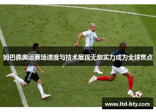 姆巴佩奥运赛场速度与技术展现无敌实力成为全球焦点