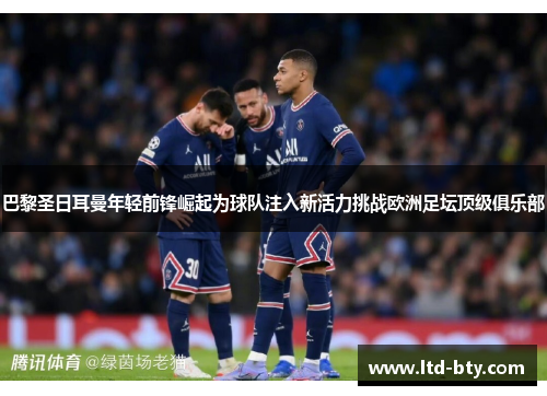 巴黎圣日耳曼年轻前锋崛起为球队注入新活力挑战欧洲足坛顶级俱乐部