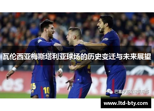 瓦伦西亚梅斯塔利亚球场的历史变迁与未来展望