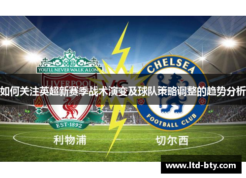 如何关注英超新赛季战术演变及球队策略调整的趋势分析