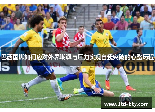 巴西国脚如何应对外界嘲讽与压力实现自我突破的心路历程