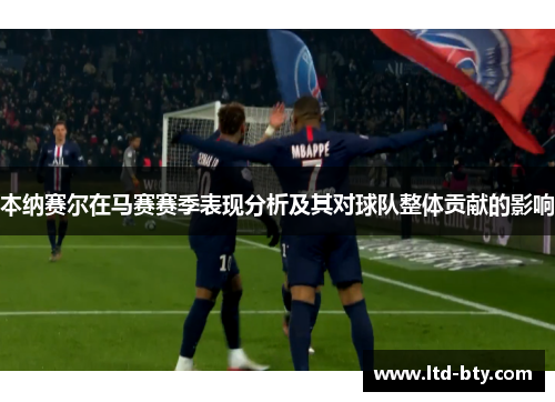 本纳赛尔在马赛赛季表现分析及其对球队整体贡献的影响