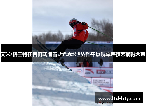 艾米·格兰特在自由式滑雪U型场地世界杯中展现卓越技艺摘得荣誉