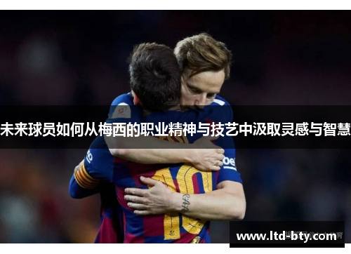 未来球员如何从梅西的职业精神与技艺中汲取灵感与智慧