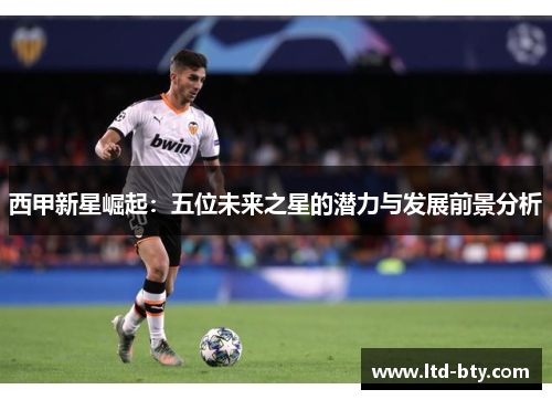 西甲新星崛起：五位未来之星的潜力与发展前景分析