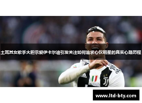 土耳其女歌手大胆示爱伊卡尔迪引发关注如何追求心仪明星的真实心路历程