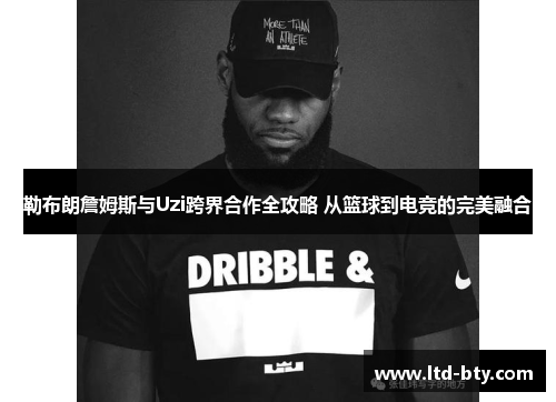 勒布朗詹姆斯与Uzi跨界合作全攻略 从篮球到电竞的完美融合