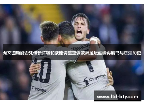 尤文图斯能否凭借新阵容和战略调整重返欧洲足坛巅峰再度书写辉煌历史