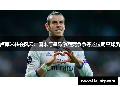 卢库米转会风云：国米与皇马激烈竞争争夺这位明星球员