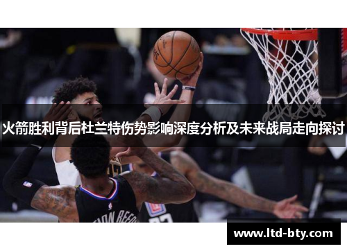 火箭胜利背后杜兰特伤势影响深度分析及未来战局走向探讨