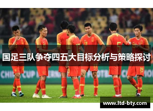 国足三队争夺四五大目标分析与策略探讨