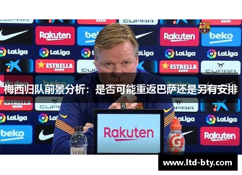 梅西归队前景分析：是否可能重返巴萨还是另有安排