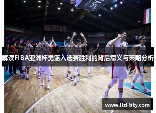 解读FIBA亚洲杯男篮入选赛胜利的背后意义与策略分析