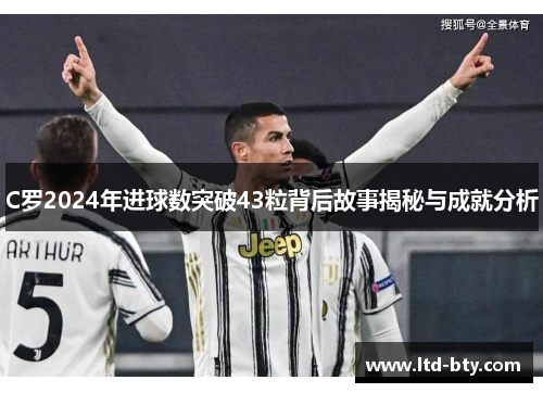 C罗2024年进球数突破43粒背后故事揭秘与成就分析