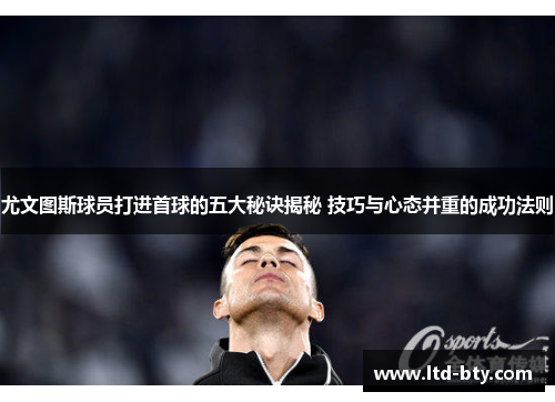 尤文图斯球员打进首球的五大秘诀揭秘 技巧与心态并重的成功法则