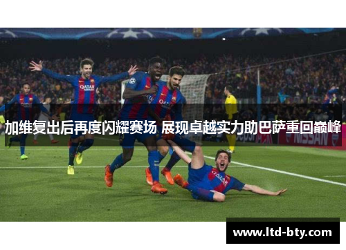 加维复出后再度闪耀赛场 展现卓越实力助巴萨重回巅峰