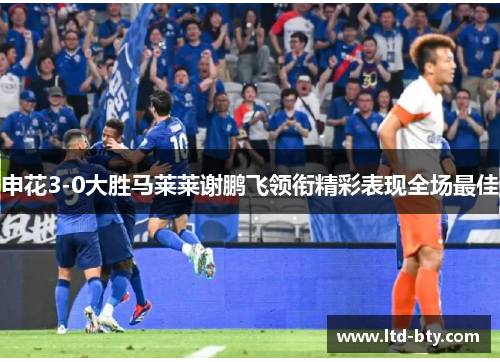 申花3-0大胜马莱莱谢鹏飞领衔精彩表现全场最佳