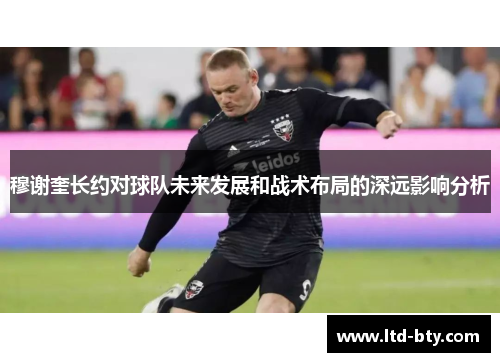 穆谢奎长约对球队未来发展和战术布局的深远影响分析
