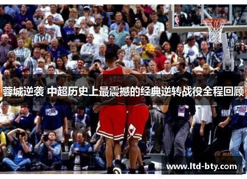 蓉城逆袭 中超历史上最震撼的经典逆转战役全程回顾