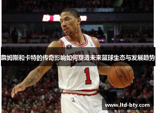 詹姆斯和卡特的传奇影响如何塑造未来篮球生态与发展趋势