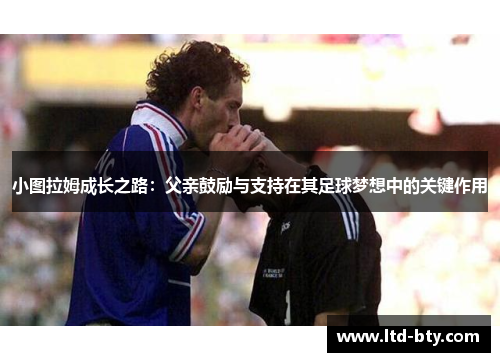 小图拉姆成长之路：父亲鼓励与支持在其足球梦想中的关键作用