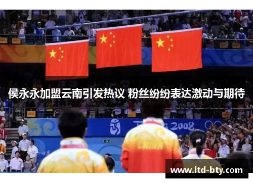 侯永永加盟云南引发热议 粉丝纷纷表达激动与期待