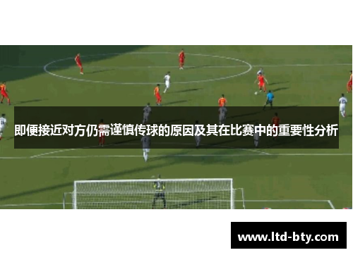 即便接近对方仍需谨慎传球的原因及其在比赛中的重要性分析