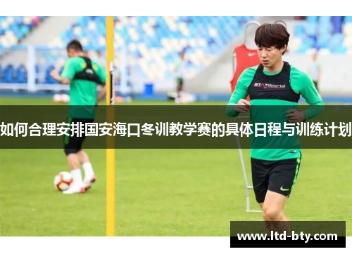 如何合理安排国安海口冬训教学赛的具体日程与训练计划