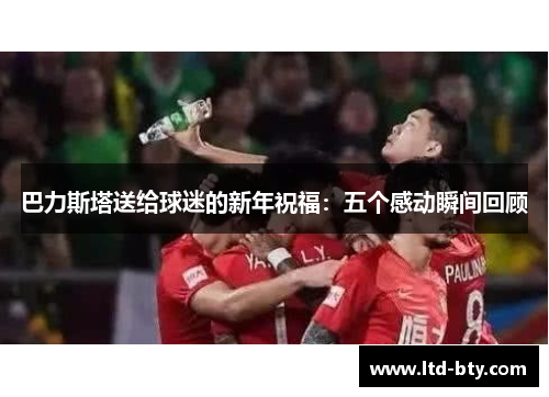 巴力斯塔送给球迷的新年祝福：五个感动瞬间回顾