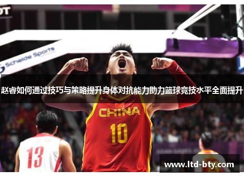 赵睿如何通过技巧与策略提升身体对抗能力助力篮球竞技水平全面提升