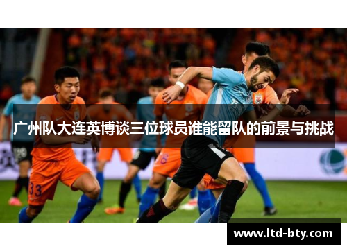 广州队大连英博谈三位球员谁能留队的前景与挑战