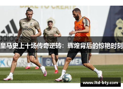 皇马史上十场传奇逆转：辉煌背后的惊艳时刻