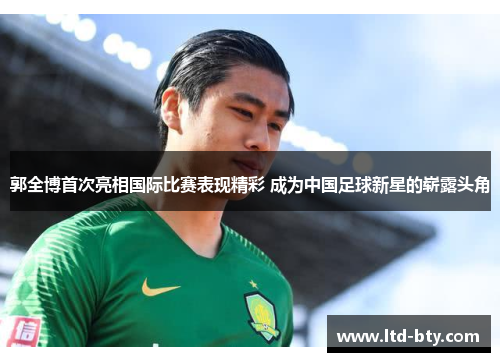 郭全博首次亮相国际比赛表现精彩 成为中国足球新星的崭露头角