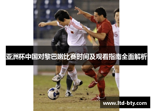 亚洲杯中国对黎巴嫩比赛时间及观看指南全面解析
