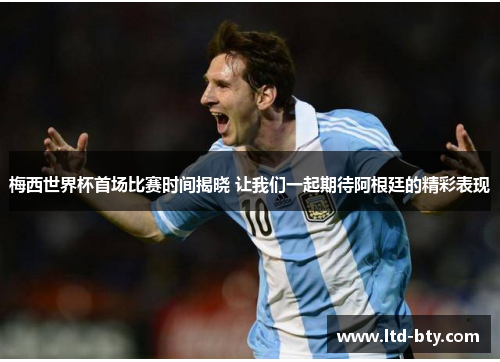 梅西世界杯首场比赛时间揭晓 让我们一起期待阿根廷的精彩表现