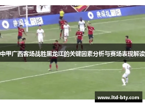 中甲广西客场战胜黑龙江的关键因素分析与赛场表现解读