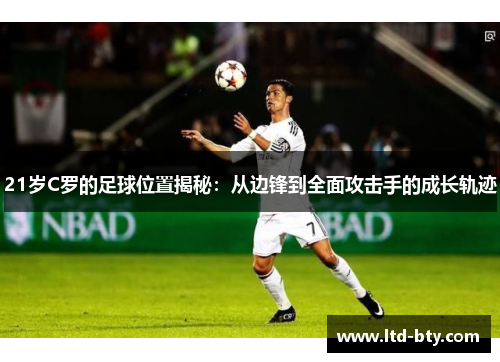 21岁C罗的足球位置揭秘：从边锋到全面攻击手的成长轨迹
