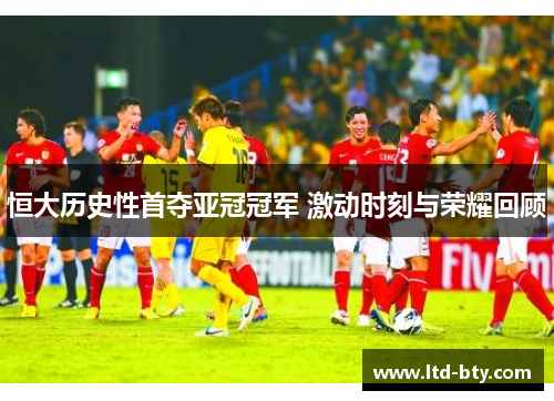 恒大历史性首夺亚冠冠军 激动时刻与荣耀回顾