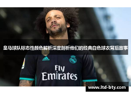 皇马球队标志性颜色解析深度剖析他们的经典白色球衣背后故事 皇马球队标志性颜色解析深度剖析他们的经典白色球衣背后故事