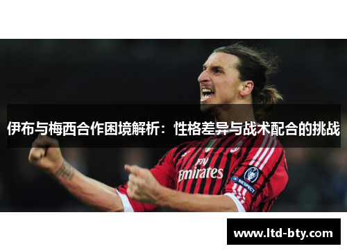 伊布与梅西合作困境解析：性格差异与战术配合的挑战