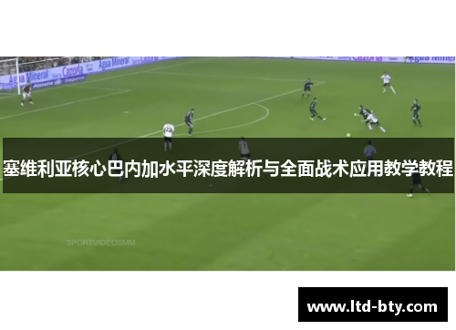 塞维利亚核心巴内加水平深度解析与全面战术应用教学教程 塞维利亚核心巴内加水平深度解析与全面战术应用教学教程