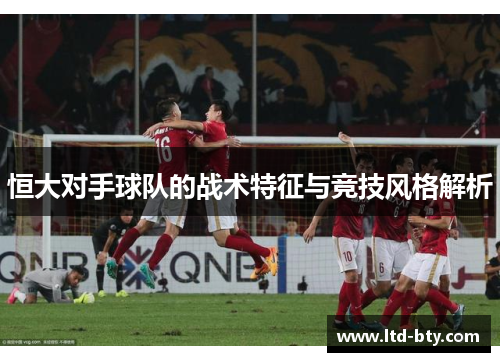 恒大对手球队的战术特征与竞技风格解析 恒大对手球队的战术特征与竞技风格解析