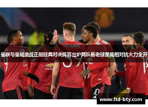 曼联与曼城激战正酣经典对决阵容出炉两队新老球星亮相对抗火力全开