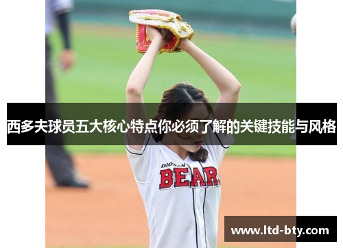 西多夫球员五大核心特点你必须了解的关键技能与风格