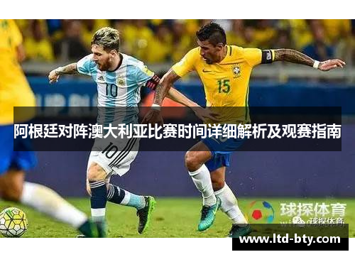 阿根廷对阵澳大利亚比赛时间详细解析及观赛指南 阿根廷对阵澳大利亚比赛时间详细解析及观赛指南