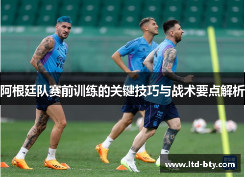 阿根廷队赛前训练的关键技巧与战术要点解析